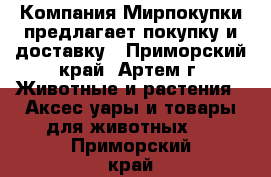 Компания Мирпокупки предлагает покупку и доставку - Приморский край, Артем г. Животные и растения » Аксесcуары и товары для животных   . Приморский край